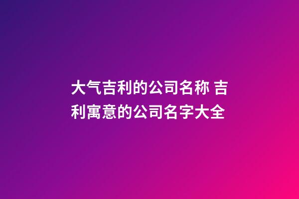 大气吉利的公司名称 吉利寓意的公司名字大全-第1张-公司起名-玄机派